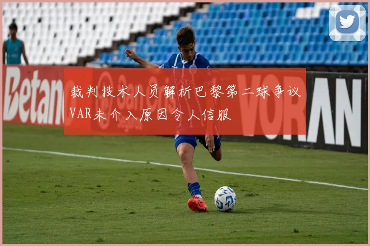 裁判技术人员解析巴黎第二球争议VAR未介入原因令人信服