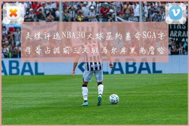 美媒评选NBA30大球星约基奇SGA字母哥占据前三文班马尔库里老詹哈登排名揭晓