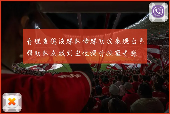 普理查德谈球队传球助攻表现出色帮助队友找到空位提升投篮手感