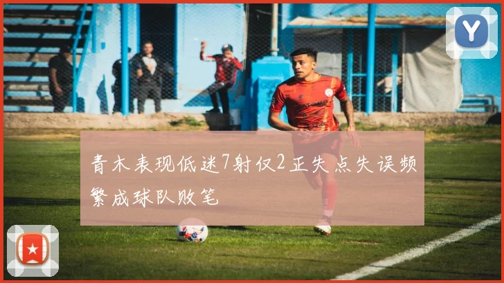 青木表现低迷7射仅2正失点失误频繁成球队败笔