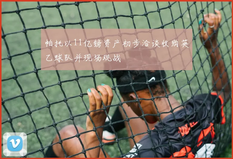 帕托以11亿镑资产初步洽谈收购英乙球队并现场观战