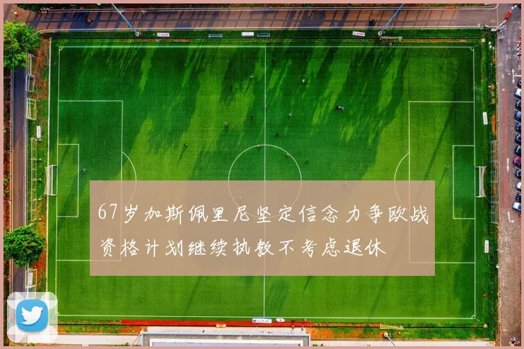 67岁加斯佩里尼坚定信念力争欧战资格计划继续执教不考虑退休