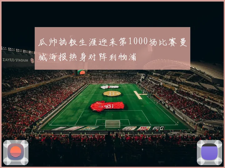 瓜帅执教生涯迎来第1000场比赛曼城海报热身对阵利物浦